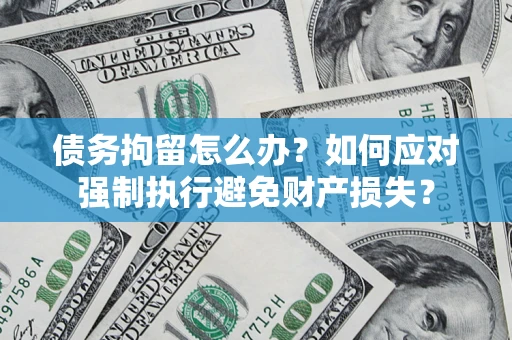 武汉债务拘留怎么办？如何应对强制执行避免财产损失？