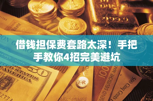 武汉借钱担保费套路太深！手把手教你4招完美避坑