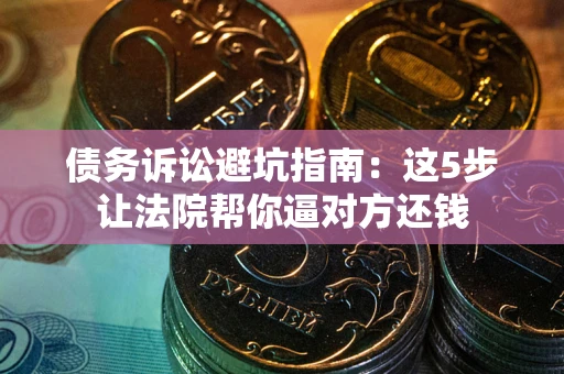 武汉债务诉讼避坑指南：这5步让法院帮你逼对方还钱