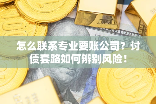 武汉怎么联系专业要账公司？讨债套路如何辨别风险！