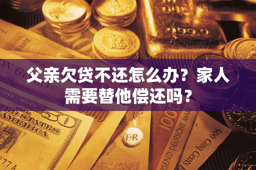 武汉父亲欠贷不还怎么办？家人需要替他偿还吗？