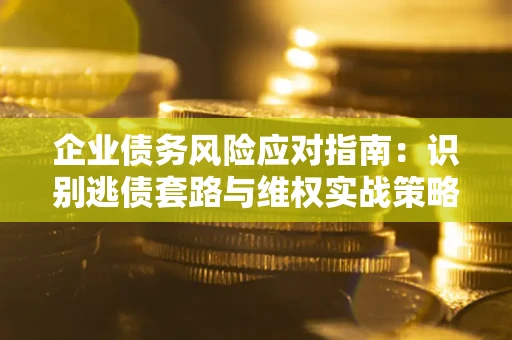 武汉企业债务风险应对指南：识别逃债套路与维权实战策略