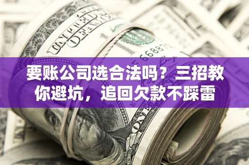 武汉要账公司选合法吗？三招教你避坑，追回欠款不踩雷