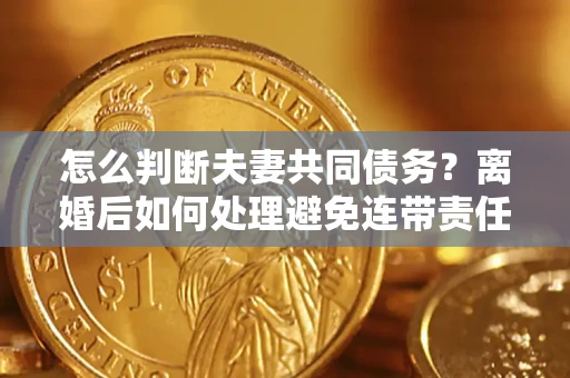 武汉怎么判断夫妻共同债务？离婚后如何处理避免连带责任？