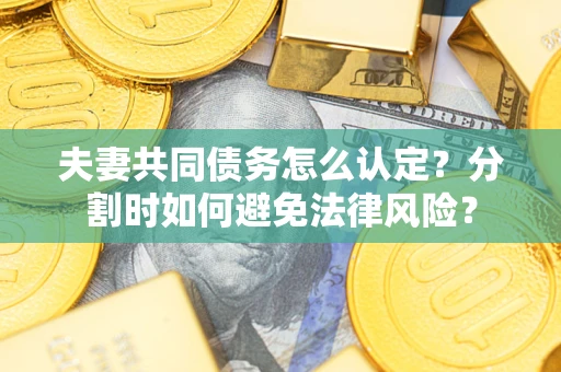 武汉夫妻共同债务怎么认定？分割时如何避免法律风险？