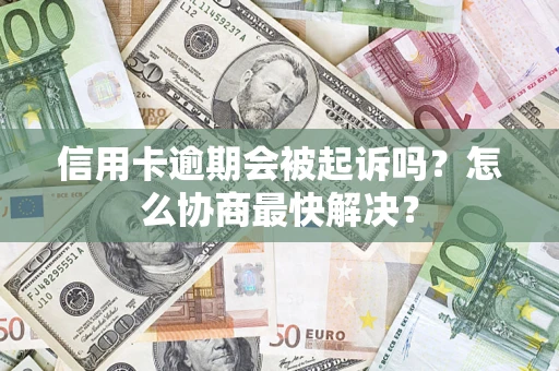 武汉信用卡逾期会被起诉吗？怎么协商最快解决？