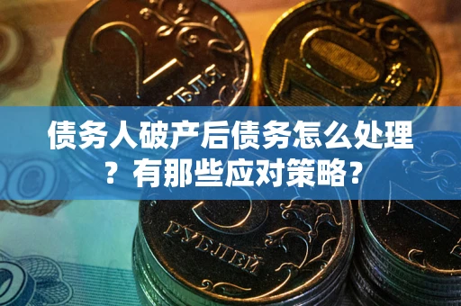 武汉债务人破产后债务怎么处理？有那些应对策略？