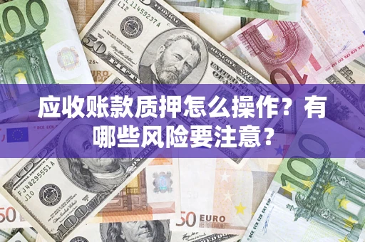 武汉应收账款质押怎么操作？有哪些风险要注意？